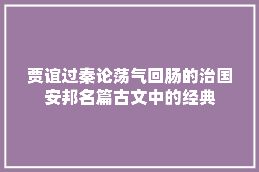 贾谊过秦论荡气回肠的治国安邦名篇古文中的经典