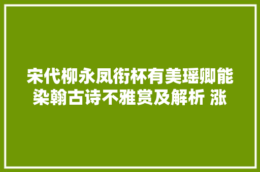 宋代柳永凤衔杯有美瑶卿能染翰古诗不雅赏及解析 涨常识