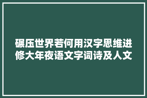 碾压世界若何用汉字思维进修大年夜语文字词诗及人文百科常识