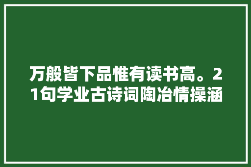 万般皆下品惟有读书高。21句学业古诗词陶冶情操涵养德性