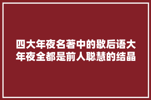 四大年夜名著中的歇后语大年夜全都是前人聪慧的结晶