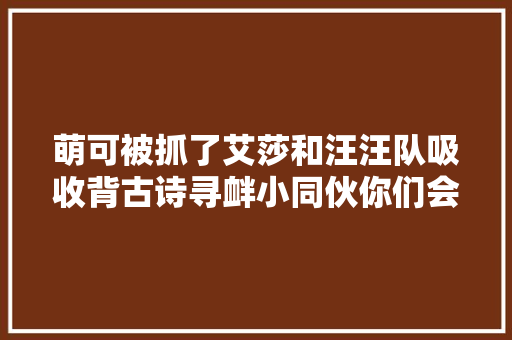 萌可被抓了艾莎和汪汪队吸收背古诗寻衅小同伙你们会背吗