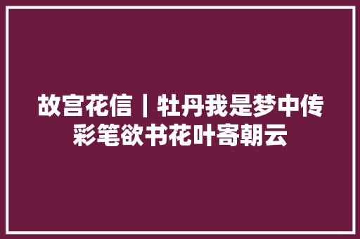 故宫花信｜牡丹我是梦中传彩笔欲书花叶寄朝云