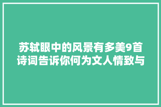 苏轼眼中的风景有多美9首诗词告诉你何为文人情致与高级审美