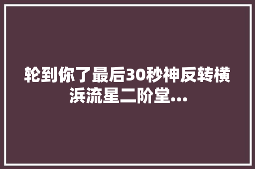 轮到你了最后30秒神反转横浜流星二阶堂…