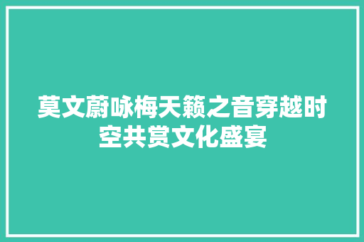 莫文蔚咏梅天籁之音穿越时空共赏文化盛宴