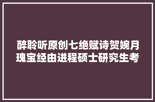 醉聆听原创七绝赋诗贺婉月瑰宝经由进程硕士研究生考试