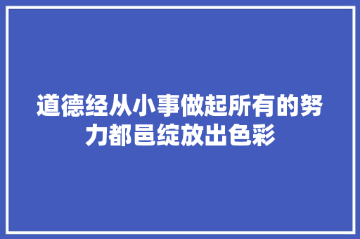 道德经从小事做起所有的努力都邑绽放出色彩