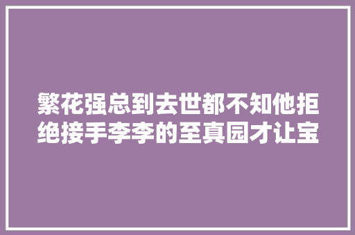 繁花强总到去世都不知他拒绝接手李李的至真园才让宝总获胜