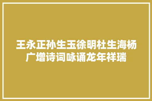 王永正孙生玉徐明杜生海杨广增诗词咏诵龙年祥瑞