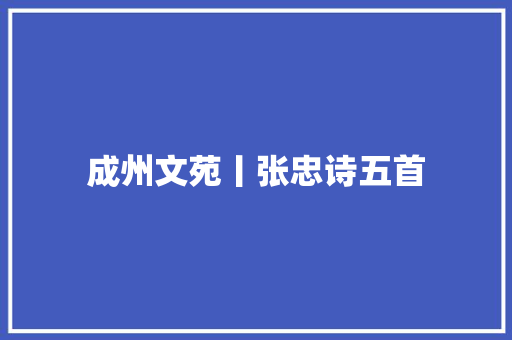 成州文苑丨张忠诗五首