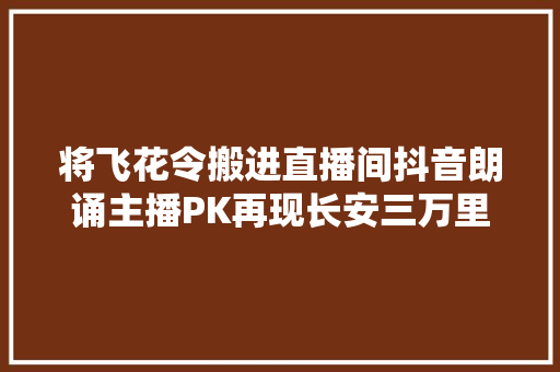 将飞花令搬进直播间抖音朗诵主播PK再现长安三万里之美