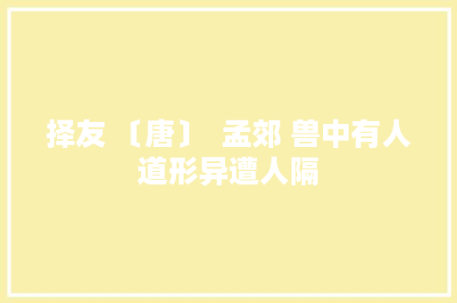 择友 〔唐〕  孟郊 兽中有人道形异遭人隔