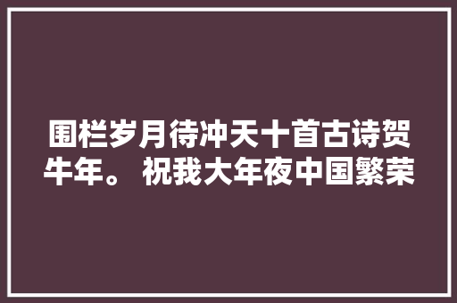 围栏岁月待冲天十首古诗贺牛年。 祝我大年夜中国繁荣昌盛牛气冲天