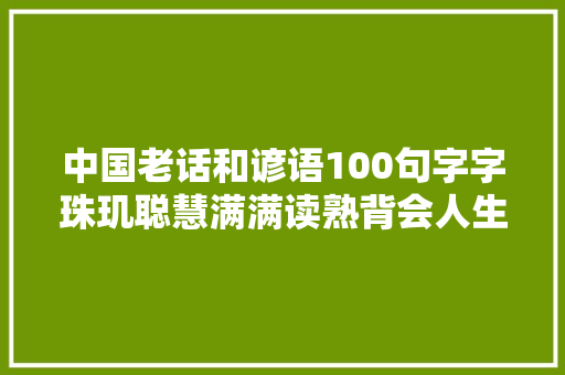 中国老话和谚语100句字字珠玑聪慧满满读熟背会人生大年夜不合