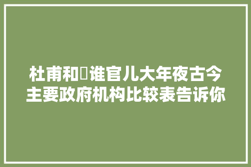 杜甫和珅谁官儿大年夜古今主要政府机构比较表告诉你