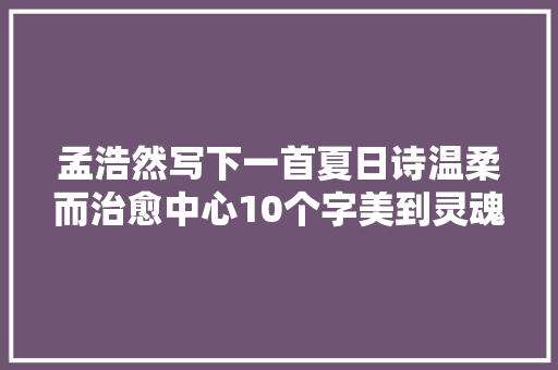 孟浩然写下一首夏日诗温柔而治愈中心10个字美到灵魂里