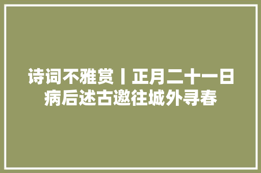 诗词不雅赏丨正月二十一日病后述古邀往城外寻春