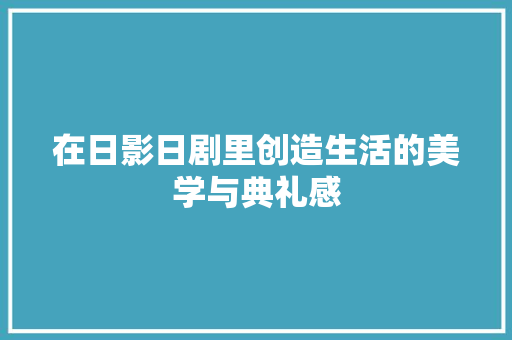 在日影日剧里创造生活的美学与典礼感