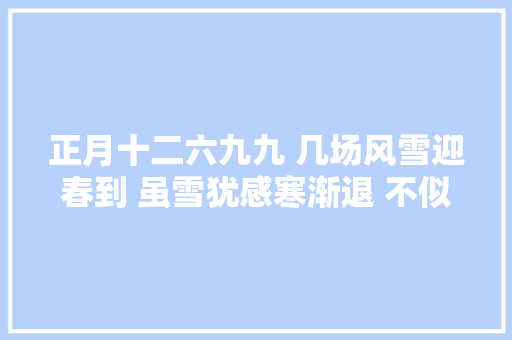 正月十二六九九 几场风雪迎春到 虽雪犹感寒渐退 不似严冬凌冽寒 元姆