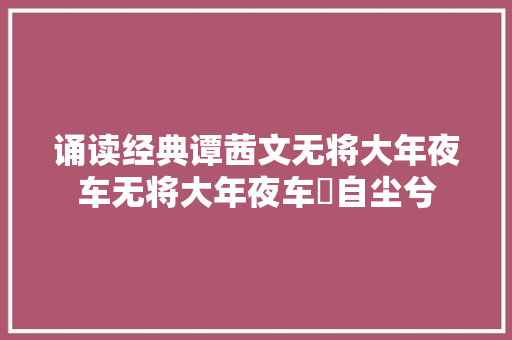 诵读经典谭茜文无将大年夜车无将大年夜车祇自尘兮