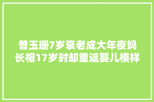 曾玉珊7岁衰老成大年夜妈长相17岁时却重返婴儿模样现状若何