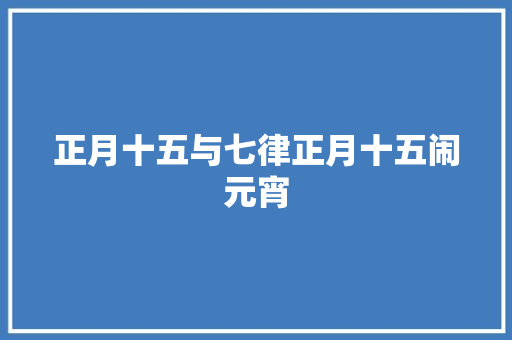 正月十五与七律正月十五闹元宵