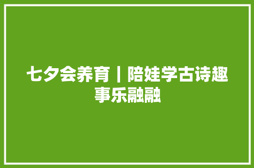 七夕会养育｜陪娃学古诗趣事乐融融