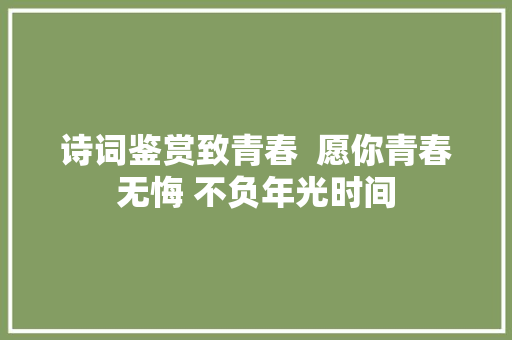 诗词鉴赏致青春  愿你青春无悔 不负年光时间