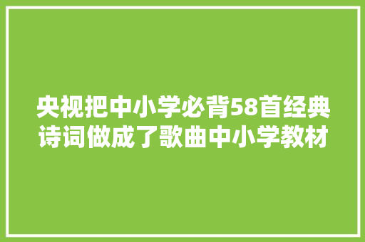 央视把中小学必背58首经典诗词做成了歌曲中小学教材都邑学到