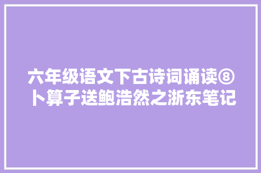 六年级语文下古诗词诵读⑧卜算子送鲍浩然之浙东笔记解析