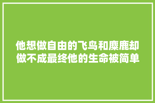 他想做自由的飞鸟和麋鹿却做不成最终他的生命被简单粗暴地剥夺