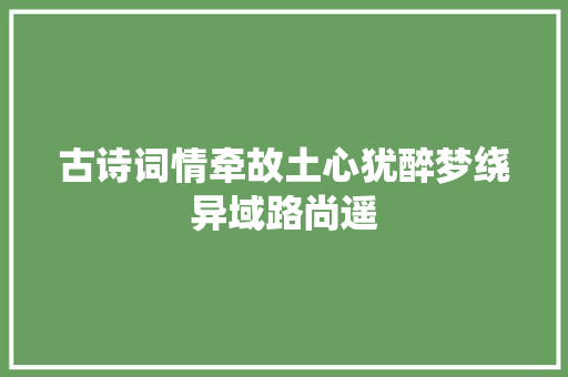 古诗词情牵故土心犹醉梦绕异域路尚遥