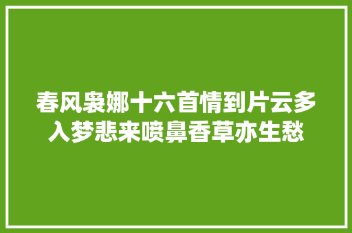 春风袅娜十六首情到片云多入梦悲来喷鼻香草亦生愁