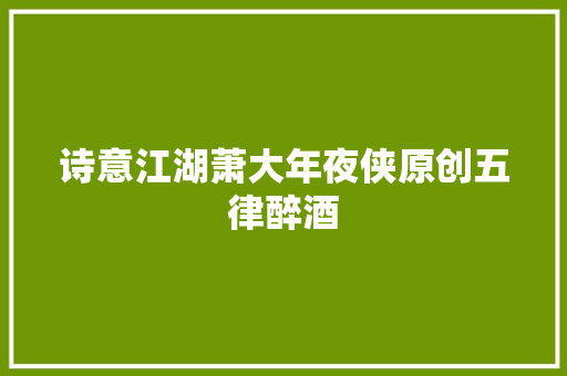 诗意江湖萧大年夜侠原创五律醉酒