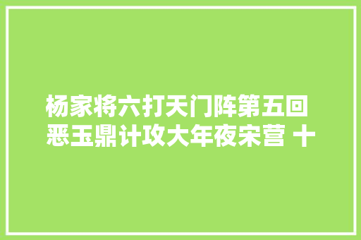 杨家将六打天门阵第五回 恶玉鼎计攻大年夜宋营 十侠士误入五龙阵