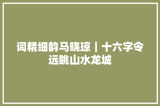 词精细韵马晓琼｜十六字令远眺山水龙城