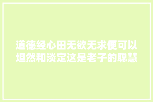 道德经心田无欲无求便可以坦然和淡定这是老子的聪慧