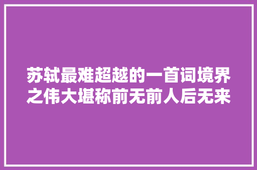 苏轼最难超越的一首词境界之伟大堪称前无前人后无来者