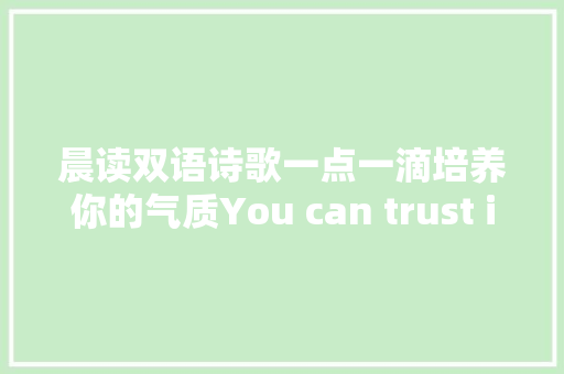 晨读双语诗歌一点一滴培养你的气质You can trust in me