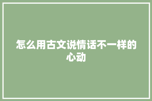 怎么用古文说情话不一样的心动