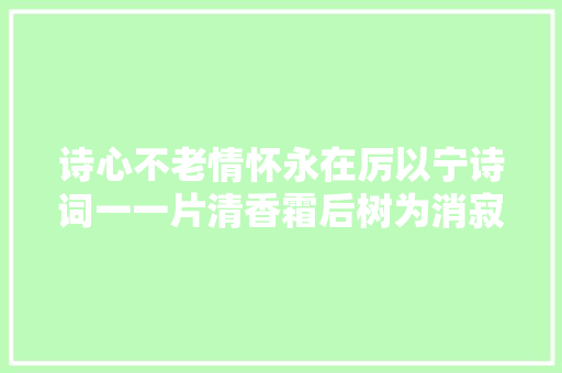 诗心不老情怀永在厉以宁诗词一一片清香霜后树为消寂寞应留步