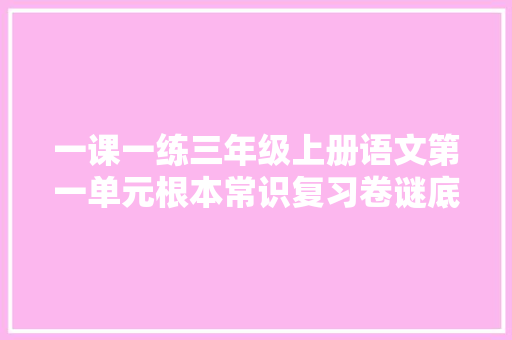 一课一练三年级上册语文第一单元根本常识复习卷谜底