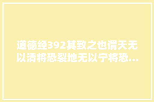 道德经392其致之也谓天无以清将恐裂地无以宁将恐…