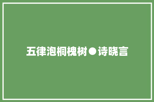 五律泡桐槐树●诗晓言