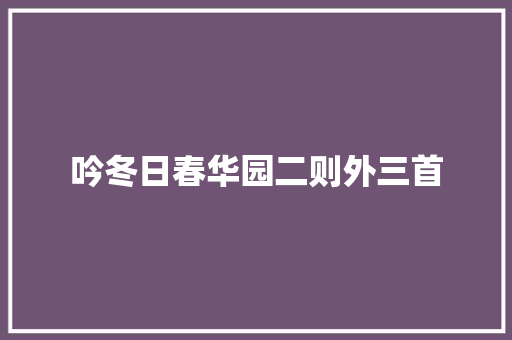 吟冬日春华园二则外三首