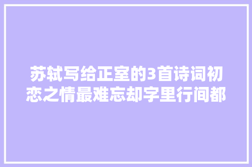 苏轼写给正室的3首诗词初恋之情最难忘却字里行间都是爱