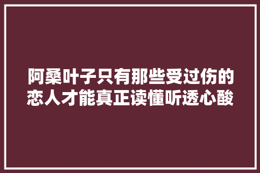 阿桑叶子只有那些受过伤的恋人才能真正读懂听透心酸