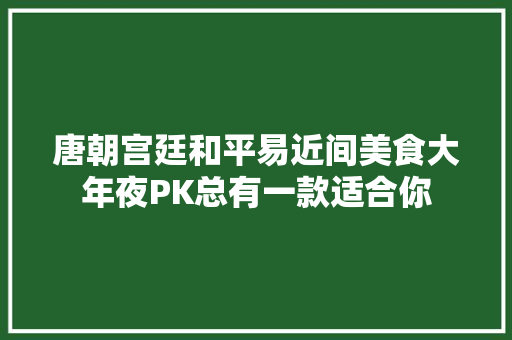 唐朝宫廷和平易近间美食大年夜PK总有一款适合你