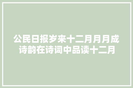 公民日报岁来十二月月月成诗韵在诗词中品读十二月